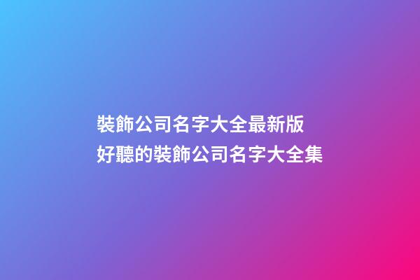 裝飾公司名字大全最新版 好聽的裝飾公司名字大全集-第1張-公司起名-玄機派